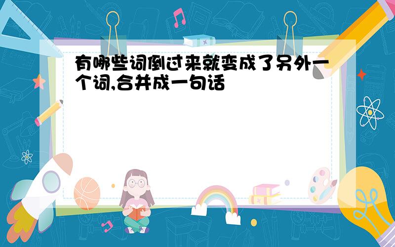 有哪些词倒过来就变成了另外一个词,合并成一句话