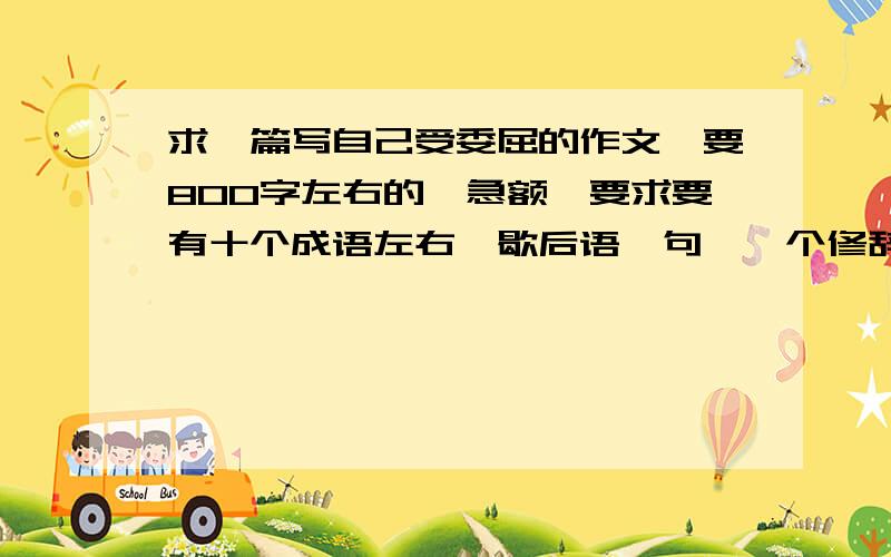 求一篇写自己受委屈的作文,要800字左右的,急额,要求要有十个成语左右,歇后语一句,一个修辞手法不是我要求苛刻,是老师要求苛刻,各位大侠救救我吧