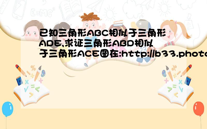 已知三角形ABC相似于三角形ADE,求证三角形ABD相似于三角形ACE图在:http://b33.photo.store.qq.com/http_imgload.cgi?/rurl4_b=dadab1a24ce01983a2927b733cbc42704b8c032e48394a87f8b4126716cfc2464212b5ab69603ada55d042c6d4a74b4b1029dac4d474