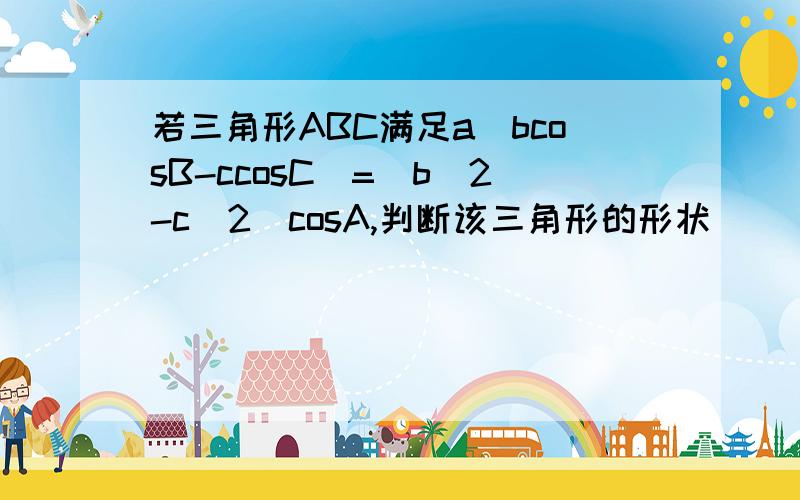 若三角形ABC满足a(bcosB-ccosC)=(b^2-c^2)cosA,判断该三角形的形状