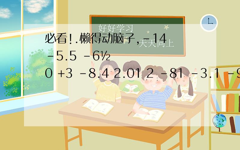 必看!.懒得动脑子,-14 -5.5 -6½ 0 +3 -8.4 2.01 2 -81 -3.1 -90 0.001 -30 18 -4.23 56 +26 -6.4 -6 九分之五