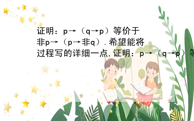 证明：p→（q→p）等价于 非p→（p→非q）.希望能将过程写的详细一点,证明：p→（q→p）等价于 非p→（p→非q）.