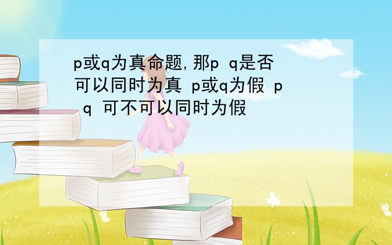 p或q为真命题,那p q是否可以同时为真 p或q为假 p q 可不可以同时为假