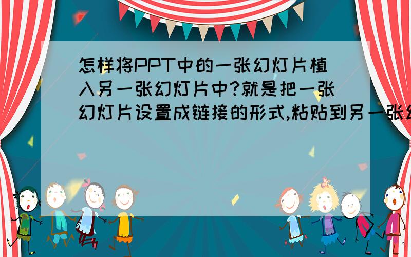 怎样将PPT中的一张幻灯片植入另一张幻灯片中?就是把一张幻灯片设置成链接的形式,粘贴到另一张幻灯片中