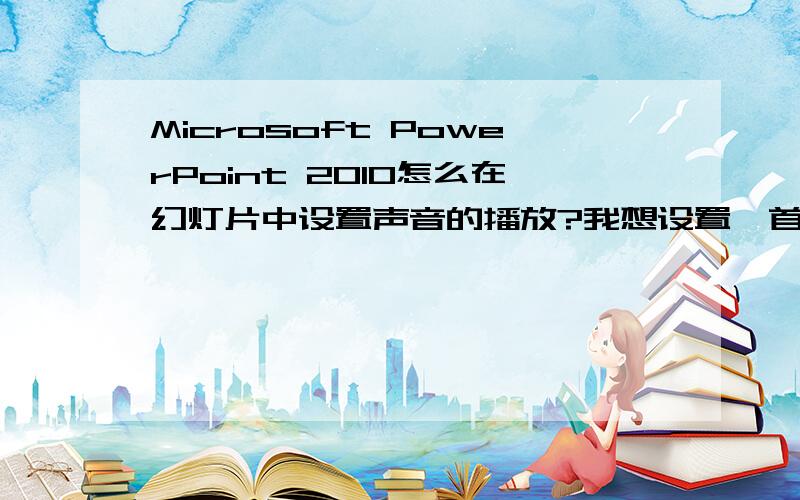 Microsoft PowerPoint 2010怎么在幻灯片中设置声音的播放?我想设置一首背景音乐从第一页到第五页,从第六页开始设置另一首音乐,要如何设置呢?是在 PowerPoint 2010版中设置的.