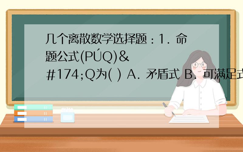 几个离散数学选择题：1. 命题公式(PÚQ)®Q为( ) A. 矛盾式 B. 可满足式 C. 重言式 D. 合取范式2.  在谓词公式(