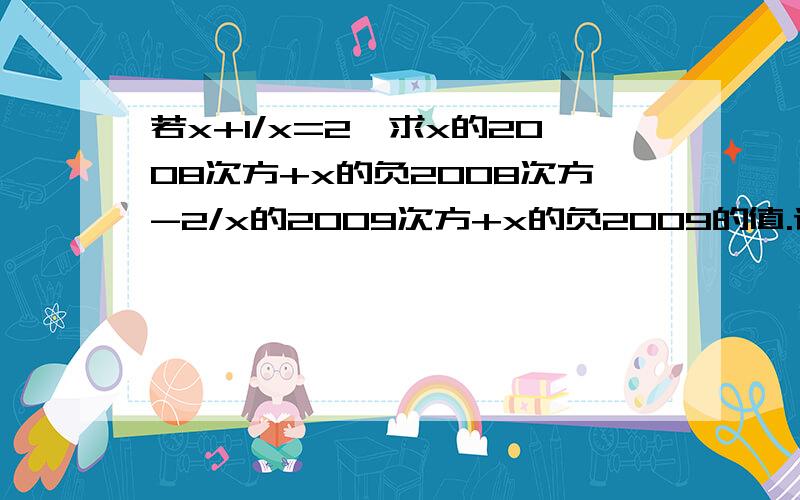 若x+1/x=2,求x的2008次方+x的负2008次方-2/x的2009次方+x的负2009的值.请不要用解分式方程的方法先求出x,再代入.没学过分式方程的解法呢