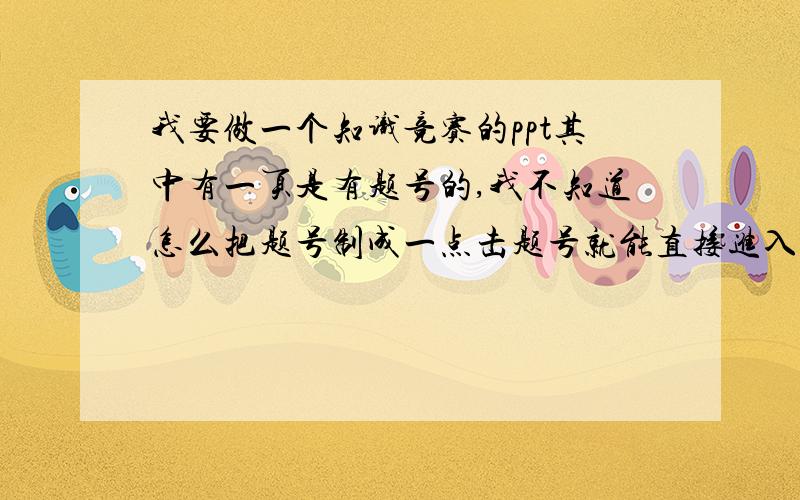 我要做一个知识竞赛的ppt其中有一页是有题号的,我不知道怎么把题号制成一点击题号就能直接进入哪一题的幻灯片,