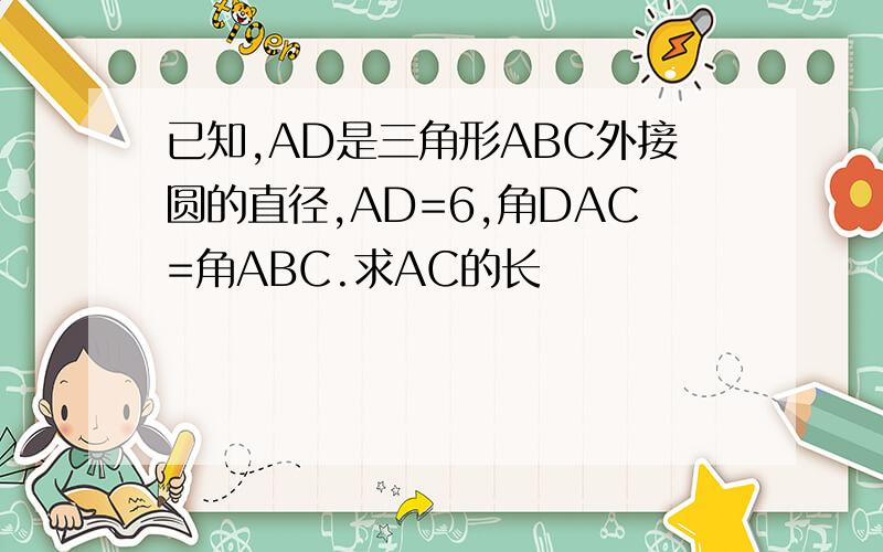 已知,AD是三角形ABC外接圆的直径,AD=6,角DAC=角ABC.求AC的长