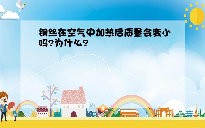 铜丝在空气中加热后质量会变小吗?为什么?