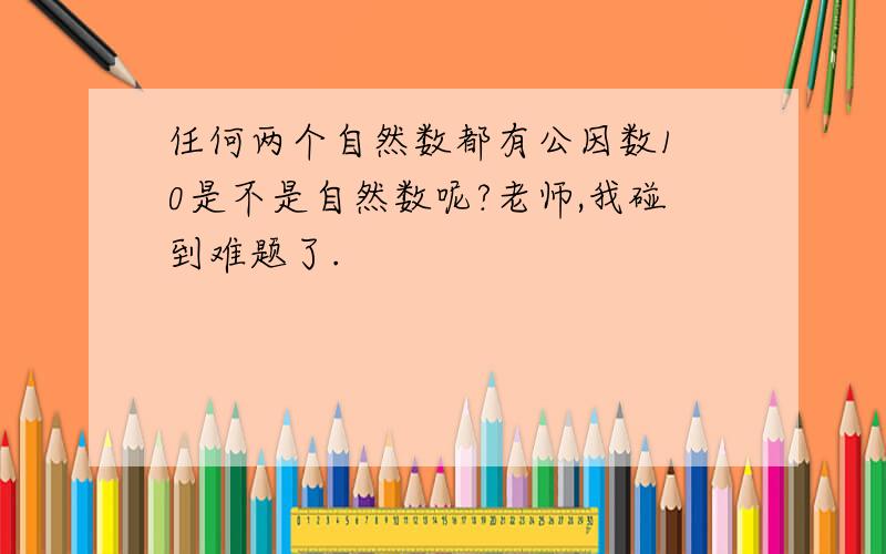 任何两个自然数都有公因数1 0是不是自然数呢?老师,我碰到难题了.