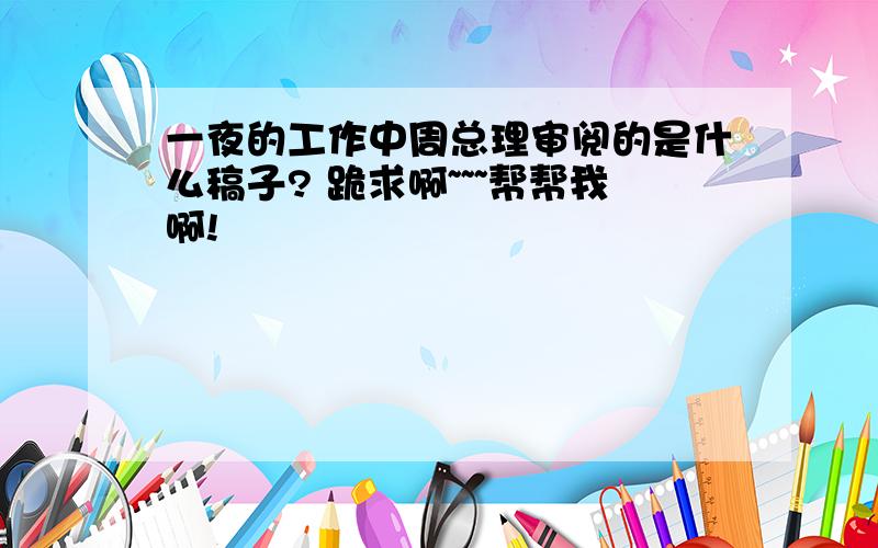 一夜的工作中周总理审阅的是什么稿子? 跪求啊~~~帮帮我啊!