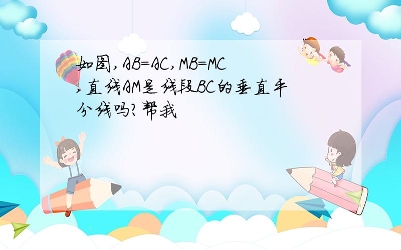 如图,AB=AC,MB=MC,直线AM是线段BC的垂直平分线吗?帮我