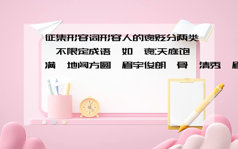 征集形容词形容人的褒贬分两类,不限定成语,如,褒:天庭饱满,地阁方圆,眉宇俊朗,骨骼清秀,眉清目秀,头顶天,脚踩阴.贬:贼眉鼠眼,面黄肌瘦,尖嘴猴腮