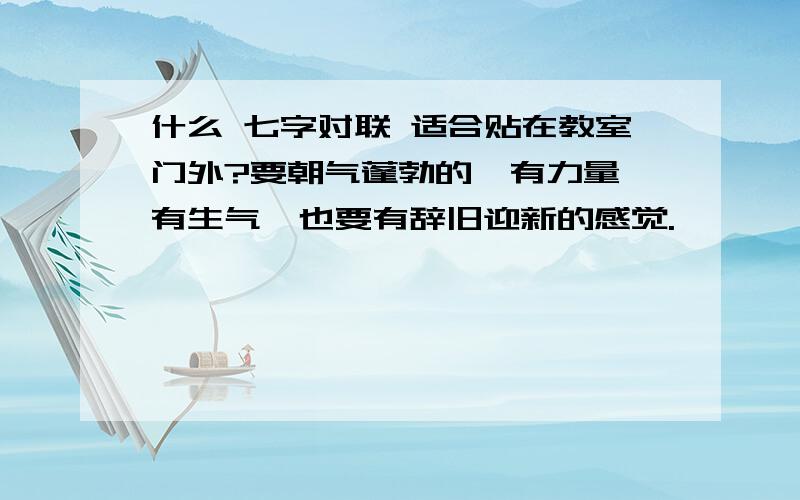 什么 七字对联 适合贴在教室门外?要朝气蓬勃的,有力量,有生气,也要有辞旧迎新的感觉.