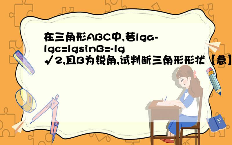 在三角形ABC中,若lga-lgc=lgsinB=-lg√2,且B为锐角,试判断三角形形状【急】