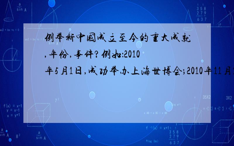 例举新中国成立至今的重大成就,年份,事件?例如：2010年5月1日,成功举办上海世博会；2010年11月13日,成功举办广州亚运会；2011年9月29日,中国首个空间实验室天宫一号在酒泉卫星发射中心发射