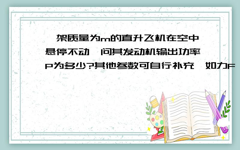 一架质量为m的直升飞机在空中悬停不动,问其发动机输出功率P为多少?其他参数可自行补充,如力F、时间t、转速n、密度ρ、重力加速度g等.功率为0，飞机肯定要掉下来。取消螺旋桨，用向下喷