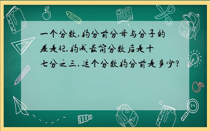 一个分数,约分前分母与分子的差是42,约成最简分数后是十七分之三,这个分数约分前是多少?