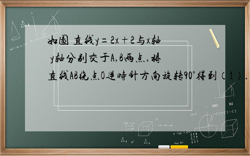 如图 直线y=2x+2与x轴 y轴分别交于A,B两点,将直线AB绕点O逆时针方向旋转90°得到（1）.求直线A'B'的解析式（1）.求直线A'B'的解析式.（2）.若将直线AB绕原点按逆时针方向旋转90°得到直线A