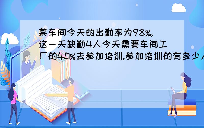 某车间今天的出勤率为98%,这一天缺勤4人今天需要车间工厂的40%去参加培训,参加培训的有多少人?