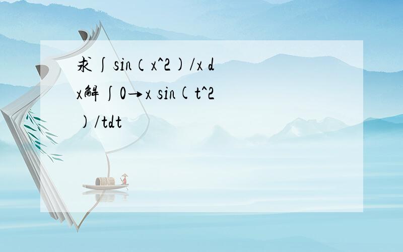 求∫sin（x^2)/x dx解∫0→x sin(t^2)/tdt