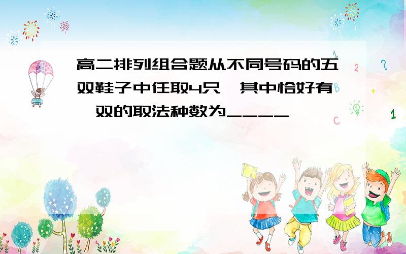 高二排列组合题从不同号码的五双鞋子中任取4只,其中恰好有一双的取法种数为____