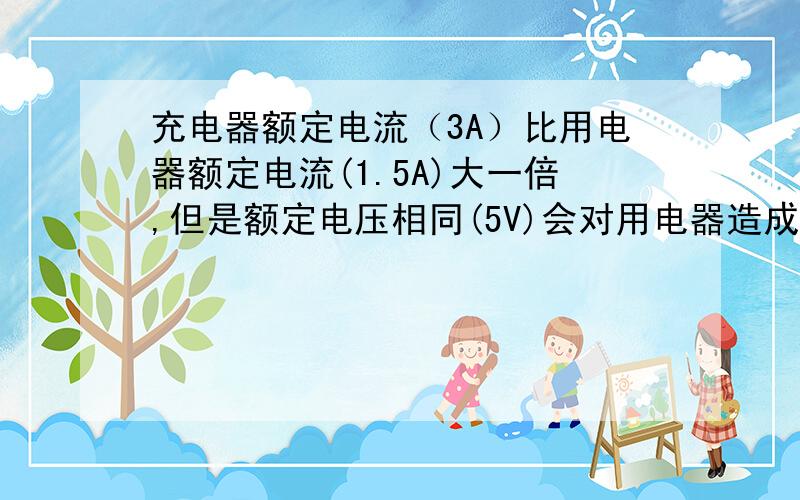 充电器额定电流（3A）比用电器额定电流(1.5A)大一倍,但是额定电压相同(5V)会对用电器造成损坏吗?