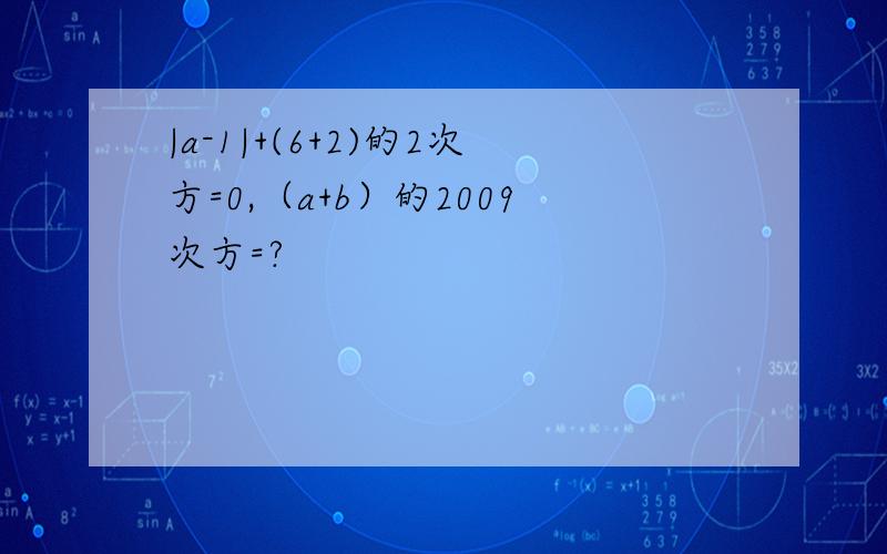 |a-1|+(6+2)的2次方=0,（a+b）的2009次方=?