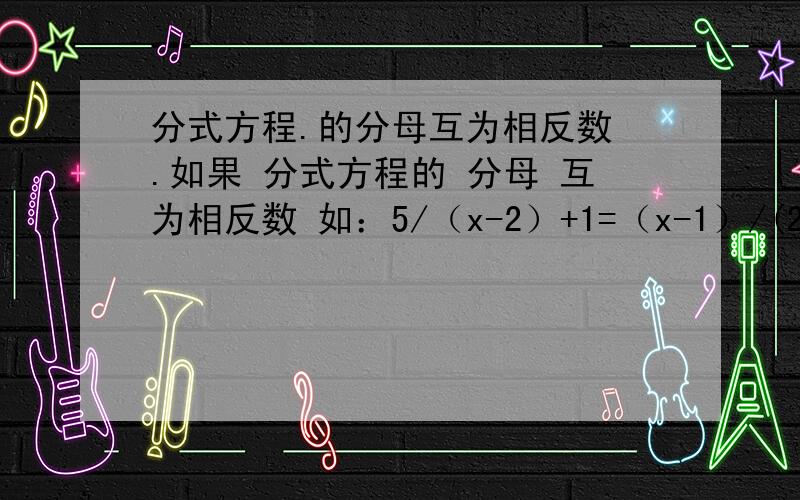 分式方程.的分母互为相反数 .如果 分式方程的 分母 互为相反数 如：5/（x-2）+1=（x-1）/(2-x)