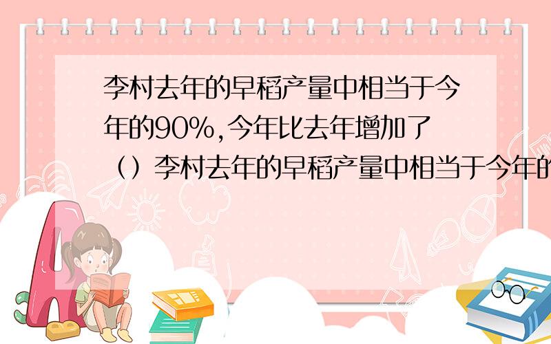 李村去年的早稻产量中相当于今年的90%,今年比去年增加了（）李村去年的早稻产量中相当于今年的90%,今年比去年增加了（1/9）对吗?