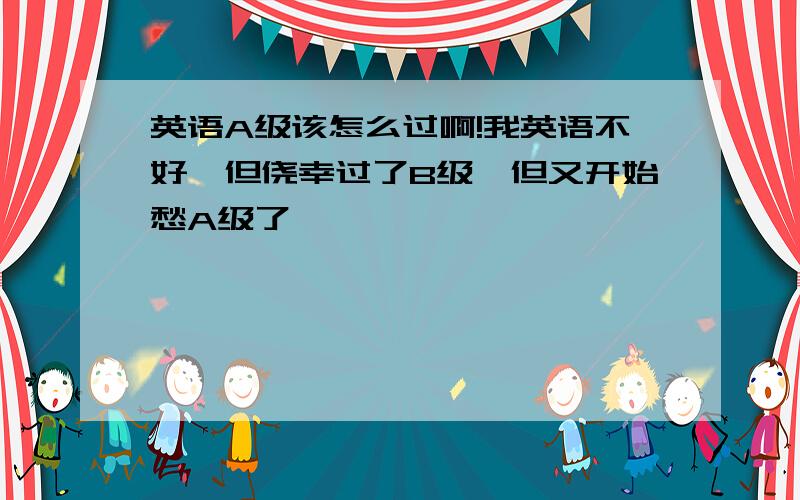 英语A级该怎么过啊!我英语不好,但侥幸过了B级,但又开始愁A级了