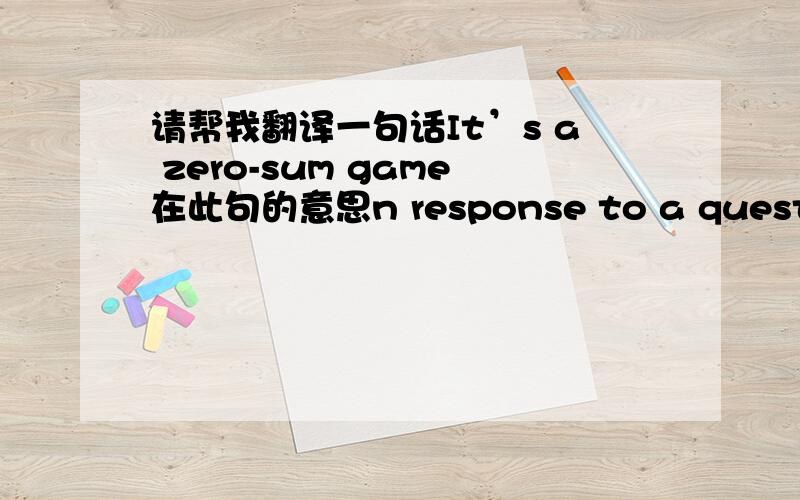 请帮我翻译一句话It’s a zero-sum game在此句的意思n response to a question Charlie Sheen poses to him about how much money is “enough”. Michael Douglas replies:” it’s not a question of enough, pal”. It’s a zero-sum game. Som