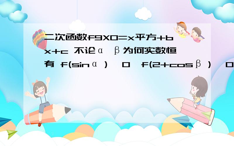 二次函数f9X0=x平方+bx+c 不论α β为何实数恒有 f(sinα）≥0,f(2+cosβ）≤01.求证b+c=-12.求证c≥33.若函数f(sinα）最大值为8 求b c具体!具体!