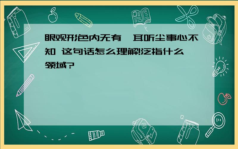 眼观形色内无有,耳听尘事心不知 这句话怎么理解!泛指什么领域?