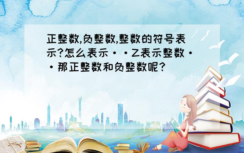 正整数,负整数,整数的符号表示?怎么表示··Z表示整数··那正整数和负整数呢？