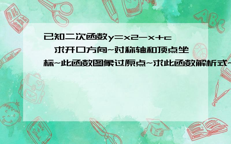 已知二次函数y=x2-x+c,求开口方向~对称轴和顶点坐标~此函数图象过原点~求此函数解析式~C取何值顶点在X轴上帮忙说下要怎么求= 明天要考试~尽量复习-