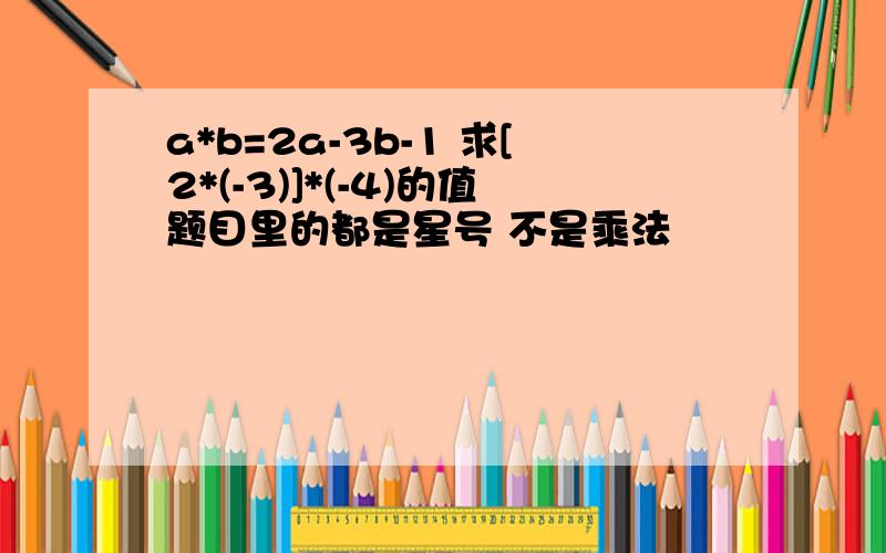 a*b=2a-3b-1 求[2*(-3)]*(-4)的值题目里的都是星号 不是乘法