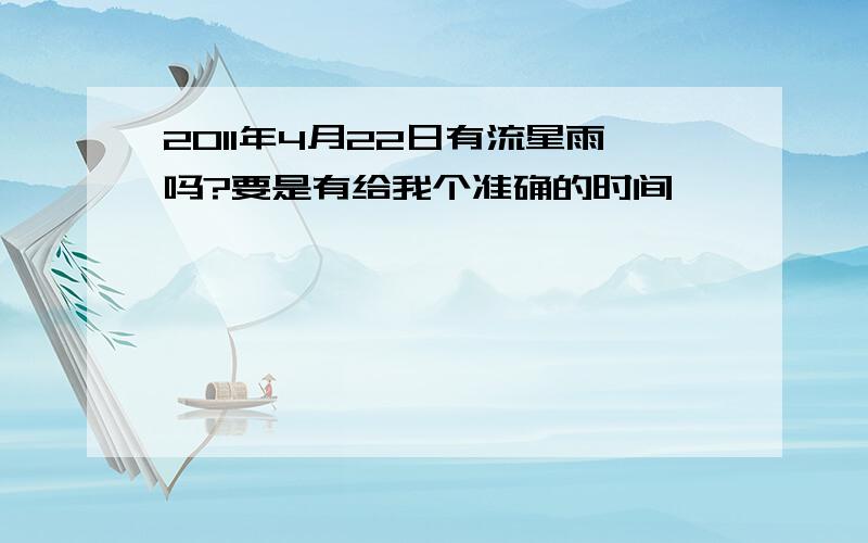 2011年4月22日有流星雨吗?要是有给我个准确的时间