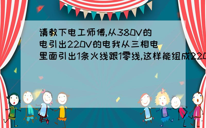 请教下电工师傅,从380V的电引出220V的电我从三相电里面引出1条火线跟1零线,这样能组成220V的电压吗?如果不行,那应该怎么接?