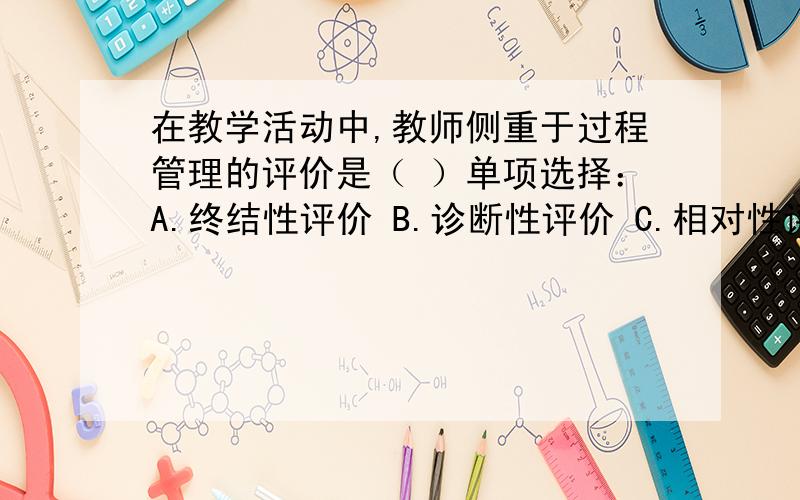 在教学活动中,教师侧重于过程管理的评价是（ ）单项选择：A.终结性评价 B.诊断性评价 C.相对性评价 D.形成性评价