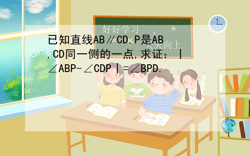 已知直线AB∥CD,P是AB,CD同一侧的一点,求证：丨∠ABP-∠CDP丨=∠BPD.