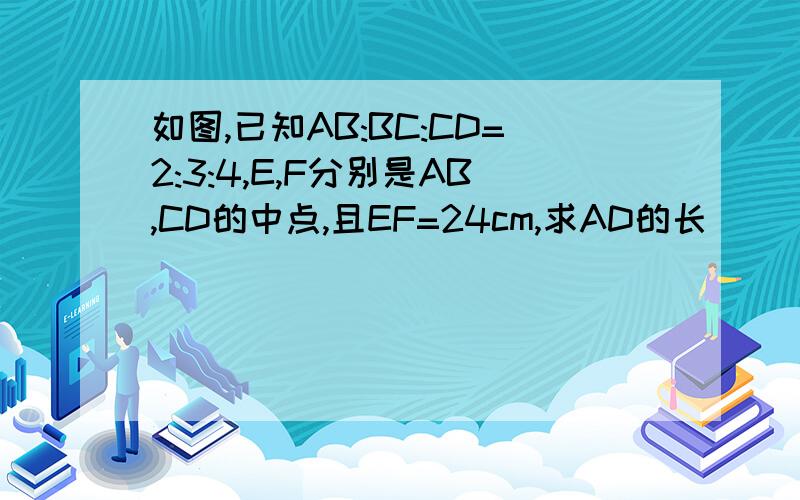 如图,已知AB:BC:CD=2:3:4,E,F分别是AB,CD的中点,且EF=24cm,求AD的长