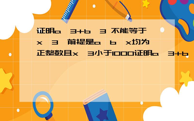 证明a^3+b^3 不能等于x^3,前提是a,b,x均为正整数且x^3小于1000证明a^3+b^3 不能等于x^3 ,前提是a,b,x均为正整数且x^3小于1000有一个定理是x^n + y^n = z^n,当n>=3时无整数解。我忘记叫什么名字了，根据那