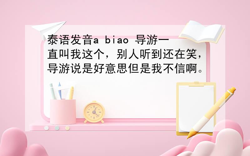 泰语发音a biao 导游一直叫我这个，别人听到还在笑，导游说是好意思但是我不信啊。