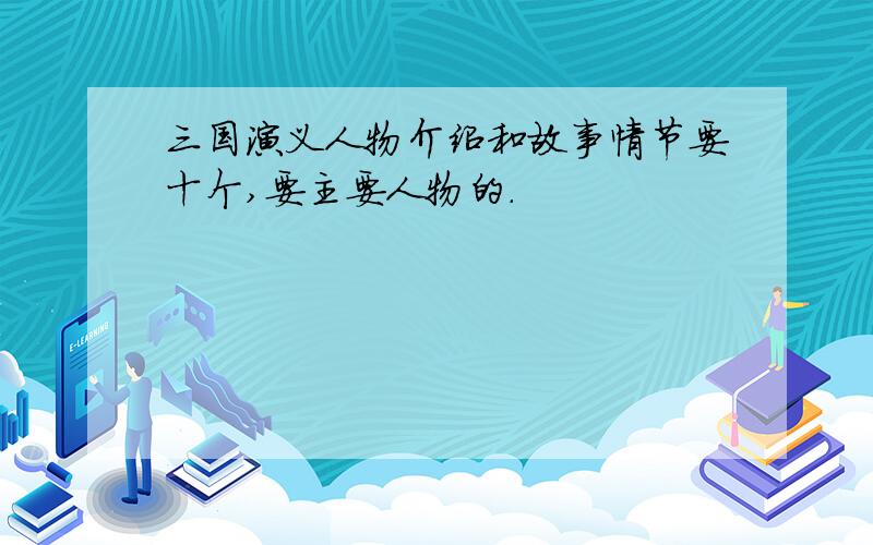 三国演义人物介绍和故事情节要十个,要主要人物的.