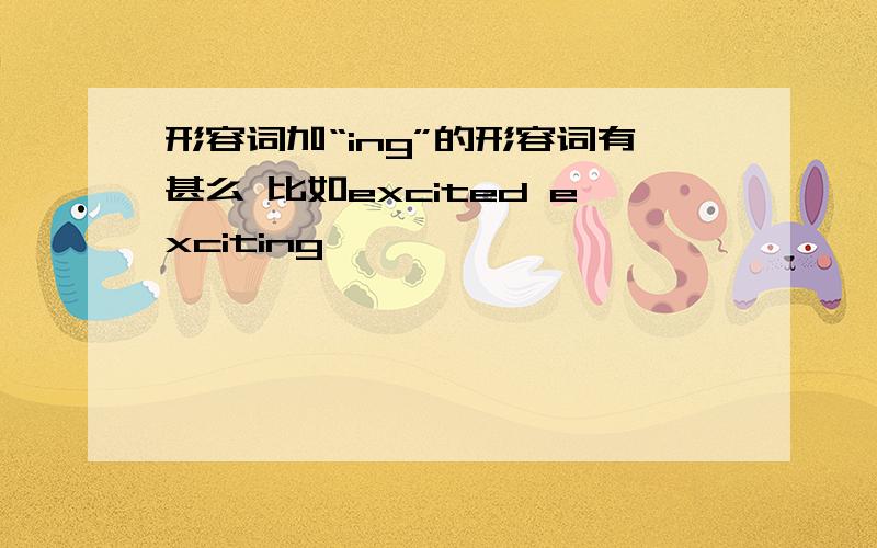 形容词加“ing”的形容词有甚么 比如excited exciting