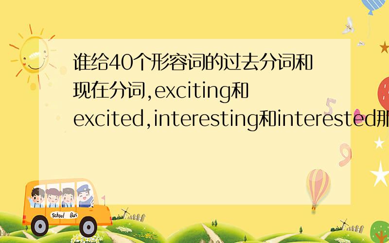 谁给40个形容词的过去分词和现在分词,exciting和excited,interesting和interested那些啊,我要40个,