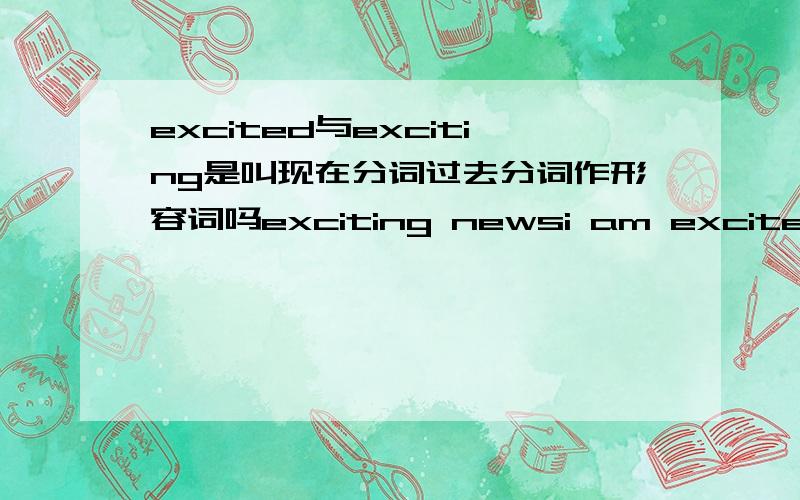 excited与exciting是叫现在分词过去分词作形容词吗exciting newsi am excited by （excited 做什么词 作用是）意思我知道