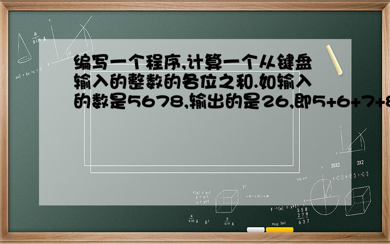 编写一个程序,计算一个从键盘输入的整数的各位之和.如输入的数是5678,输出的是26,即5+6+7+8=26